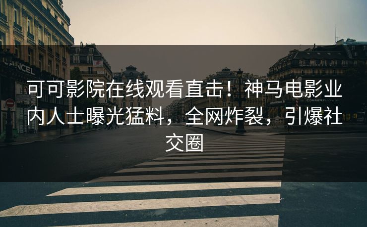 可可影院在线观看直击！神马电影业内人士曝光猛料，全网炸裂，引爆社交圈