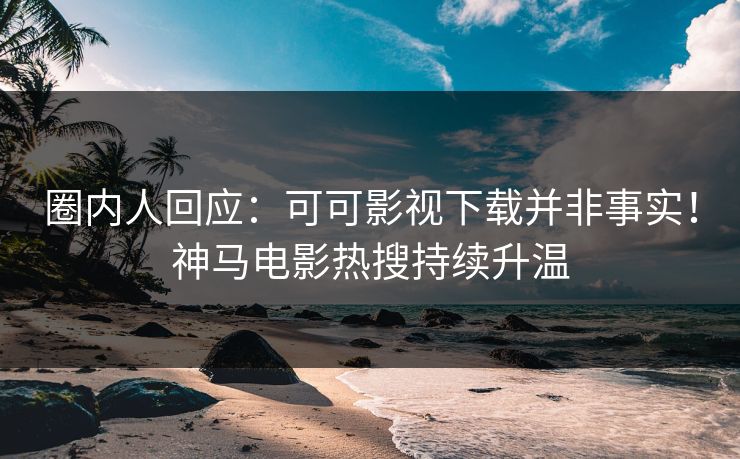 圈内人回应：可可影视下载并非事实！神马电影热搜持续升温