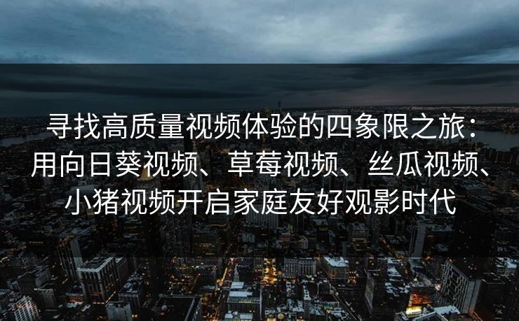 寻找高质量视频体验的四象限之旅：用向日葵视频、草莓视频、丝瓜视频、小猪视频开启家庭友好观影时代
