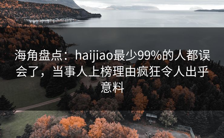 海角盘点：haijiao最少99%的人都误会了，当事人上榜理由疯狂令人出乎意料