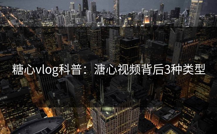 糖心vlog科普：溏心视频背后3种类型