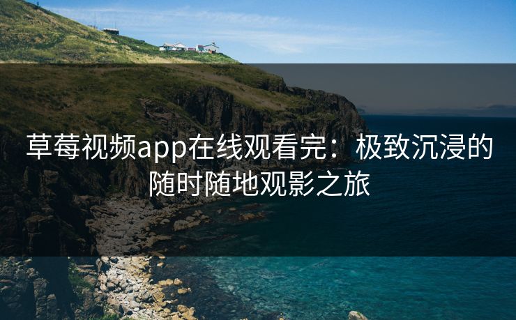 草莓视频app在线观看完：极致沉浸的随时随地观影之旅