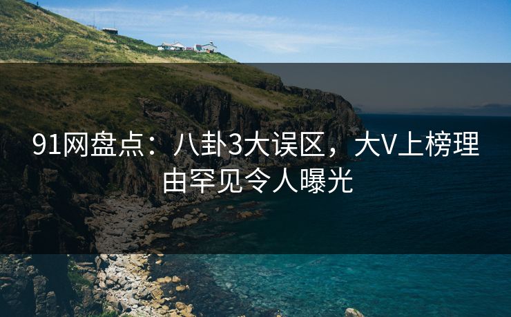 91网盘点：八卦3大误区，大V上榜理由罕见令人曝光