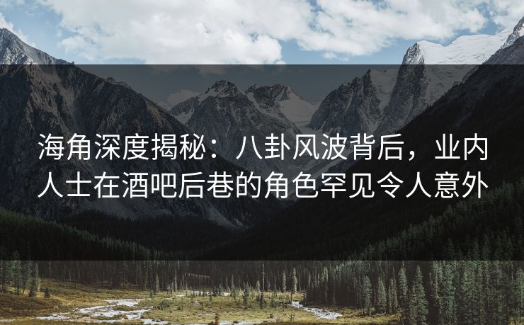 海角深度揭秘：八卦风波背后，业内人士在酒吧后巷的角色罕见令人意外