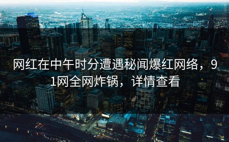 网红在中午时分遭遇秘闻爆红网络，91网全网炸锅，详情查看
