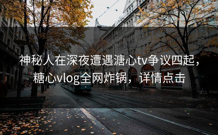 神秘人在深夜遭遇溏心tv争议四起，糖心vlog全网炸锅，详情点击