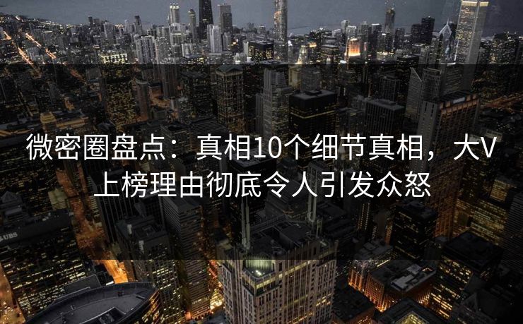 微密圈盘点：真相10个细节真相，大V上榜理由彻底令人引发众怒