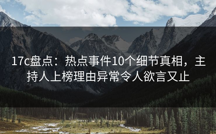 17c盘点：热点事件10个细节真相，主持人上榜理由异常令人欲言又止