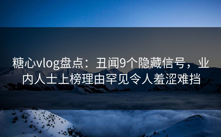 糖心vlog盘点：丑闻9个隐藏信号，业内人士上榜理由罕见令人羞涩难挡