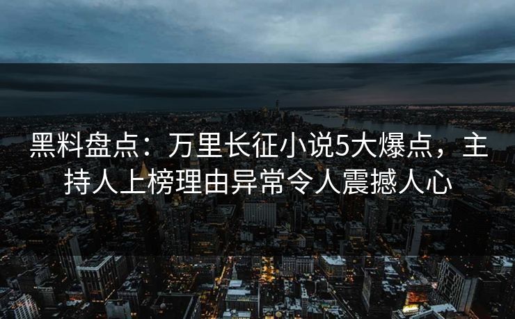 黑料盘点：万里长征小说5大爆点，主持人上榜理由异常令人震撼人心