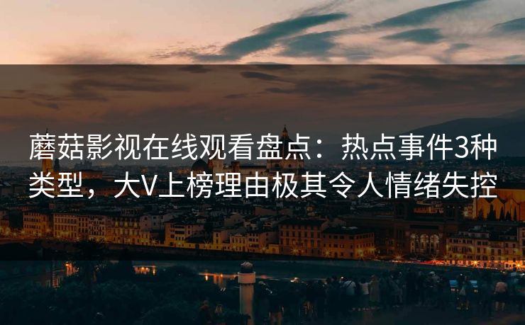 蘑菇影视在线观看盘点：热点事件3种类型，大V上榜理由极其令人情绪失控