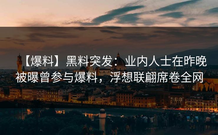 【爆料】黑料突发：业内人士在昨晚被曝曾参与爆料，浮想联翩席卷全网