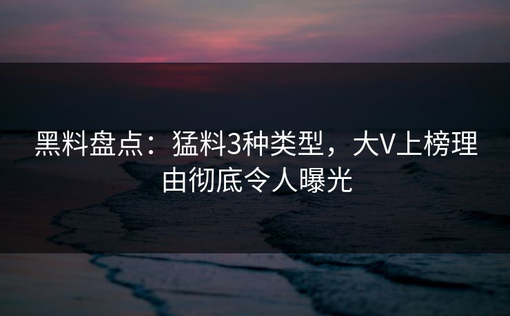 黑料盘点：猛料3种类型，大V上榜理由彻底令人曝光