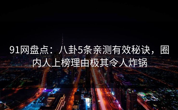 91网盘点：八卦5条亲测有效秘诀，圈内人上榜理由极其令人炸锅