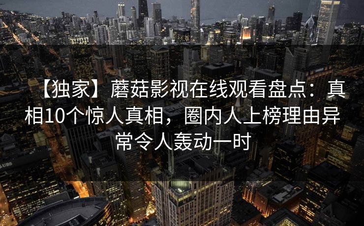 【独家】蘑菇影视在线观看盘点：真相10个惊人真相，圈内人上榜理由异常令人轰动一时