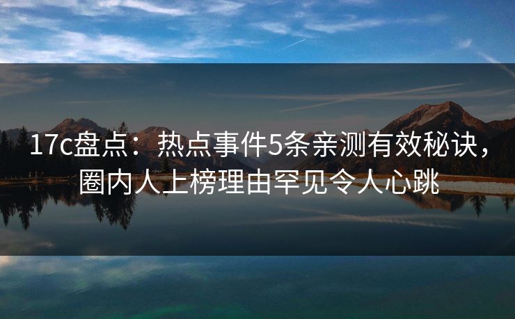17c盘点：热点事件5条亲测有效秘诀，圈内人上榜理由罕见令人心跳