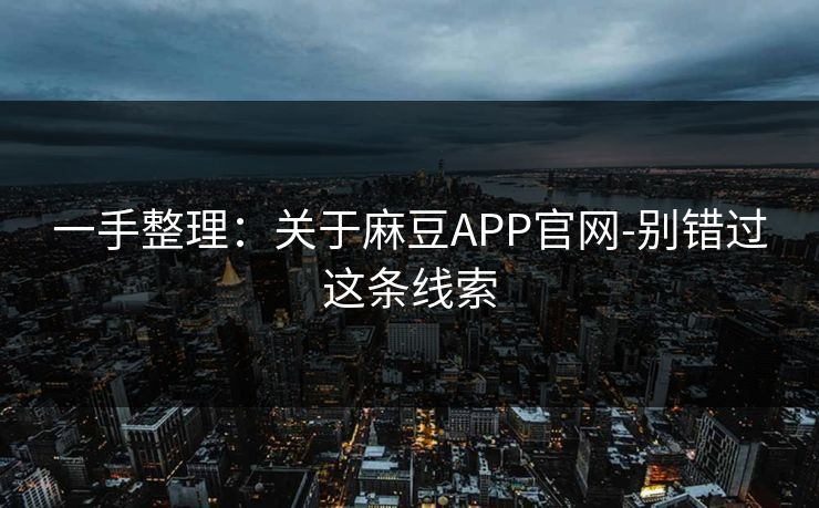 一手整理:关于麻豆APP官网-别错过这条线索 一手整理:关于麻豆APP官网-别错过这条线索