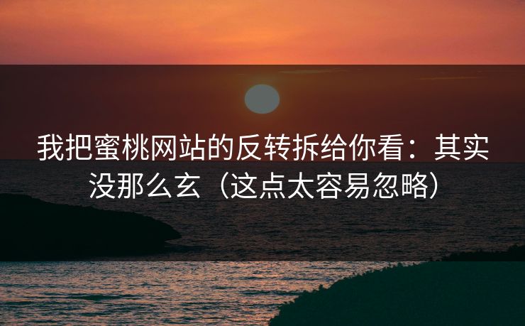 我把蜜桃网站的反转拆给你看：其实没那么玄（这点太容易忽略）