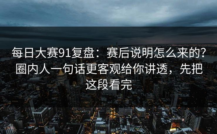 每日大赛91复盘:赛后说明怎么来的?圈内人一句话更客观给你讲透,先把这段看完 每日大赛91复盘:赛后说明怎么来的?圈内人一句话更客观给你讲透,先把这段看完