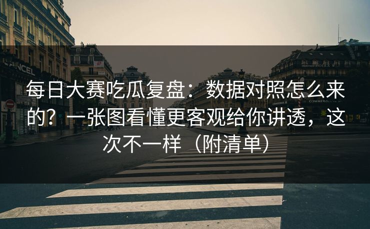 每日大赛吃瓜复盘：数据对照怎么来的？一张图看懂更客观给你讲透，这次不一样（附清单）