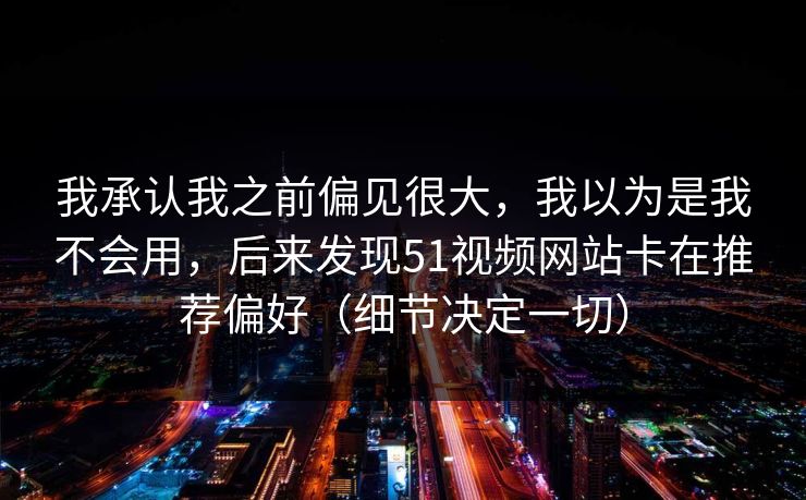 我承认我之前偏见很大，我以为是我不会用，后来发现51视频网站卡在推荐偏好（细节决定一切）