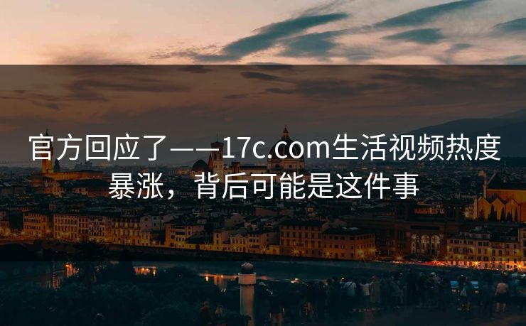 官方回应了——17c.com生活视频热度暴涨，背后可能是这件事
