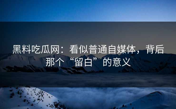 黑料吃瓜网：看似普通自媒体，背后那个“留白”的意义