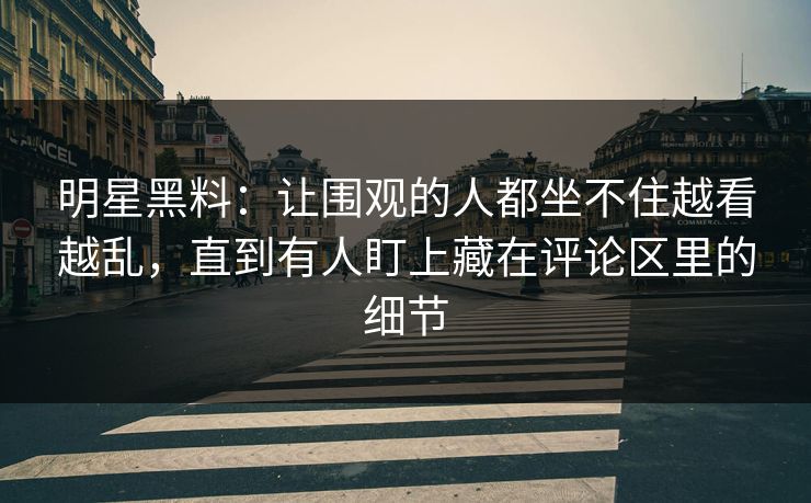 明星黑料：让围观的人都坐不住越看越乱，直到有人盯上藏在评论区里的细节