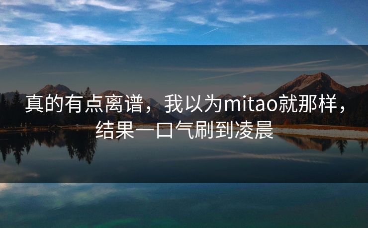 真的有点离谱，我以为mitao就那样，结果一口气刷到凌晨