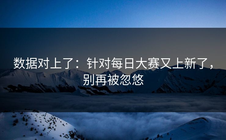 数据对上了：针对每日大赛又上新了，别再被忽悠