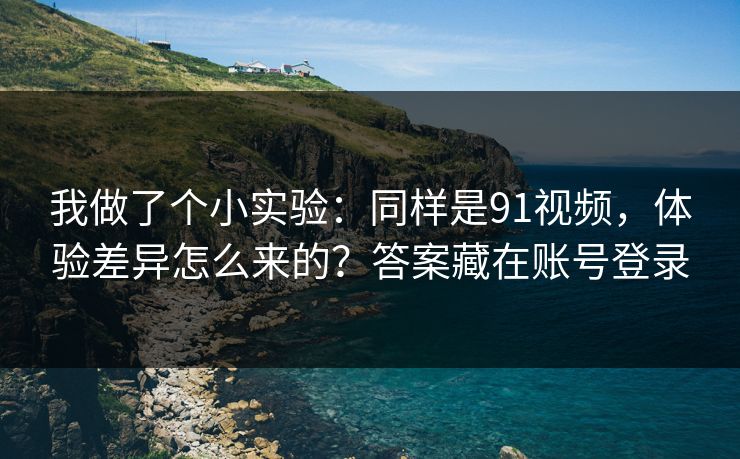 我做了个小实验：同样是91视频，体验差异怎么来的？答案藏在账号登录