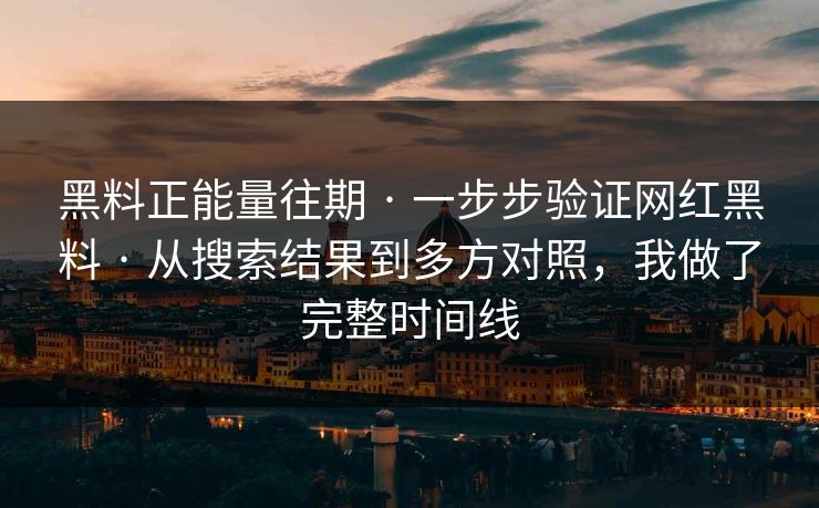 黑料正能量往期 · 一步步验证网红黑料 · 从搜索结果到多方对照，我做了完整时间线