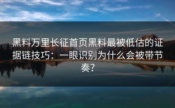 黑料万里长征首页黑料最被低估的证据链技巧：一眼识别为什么会被带节奏？