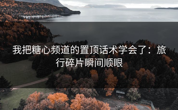 我把糖心频道的置顶话术学会了：旅行碎片瞬间顺眼