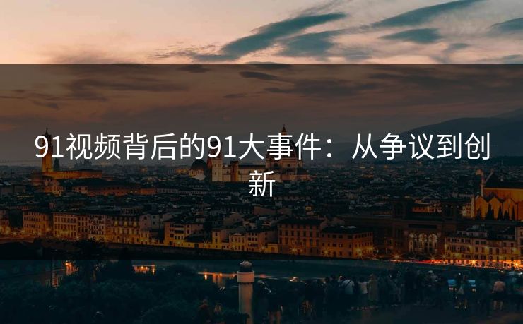 91视频背后的91大事件：从争议到创新