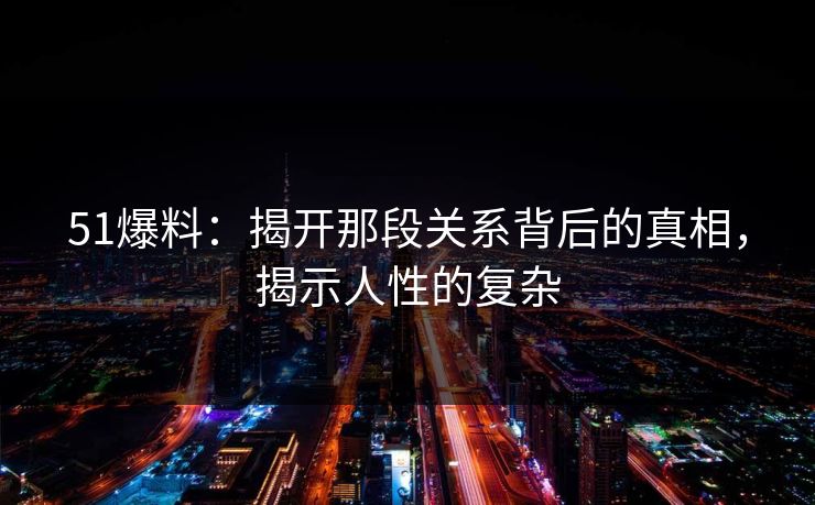 51爆料：揭开那段关系背后的真相，揭示人性的复杂