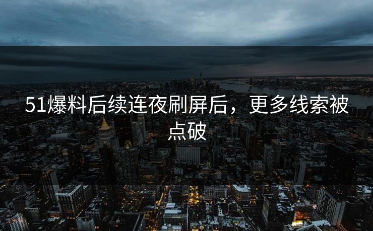 51爆料后续连夜刷屏后，更多线索被点破
