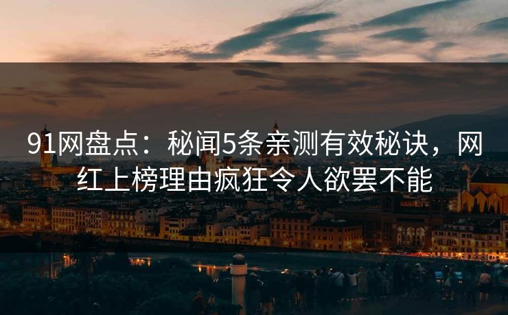 91网盘点:秘闻5条亲测有效秘诀,网红上榜理由疯狂令人欲罢不能 91网盘点:秘闻5条亲测有效秘诀,网红上榜理由疯狂令人欲罢不能