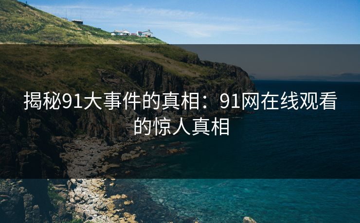 揭秘91大事件的真相：91网在线观看的惊人真相