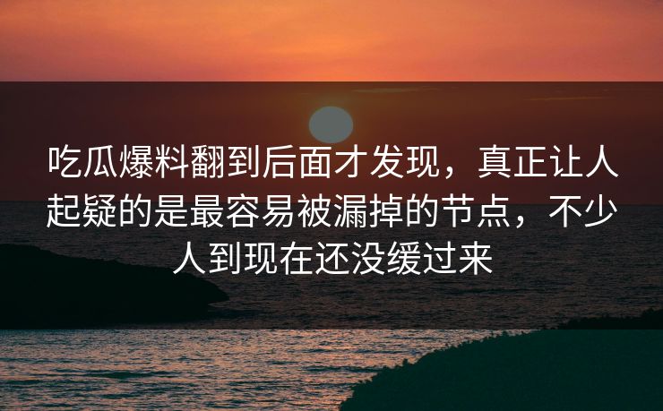 吃瓜爆料翻到后面才发现，真正让人起疑的是最容易被漏掉的节点，不少人到现在还没缓过来